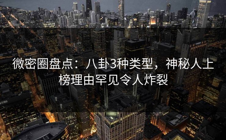 微密圈盘点：八卦3种类型，神秘人上榜理由罕见令人炸裂