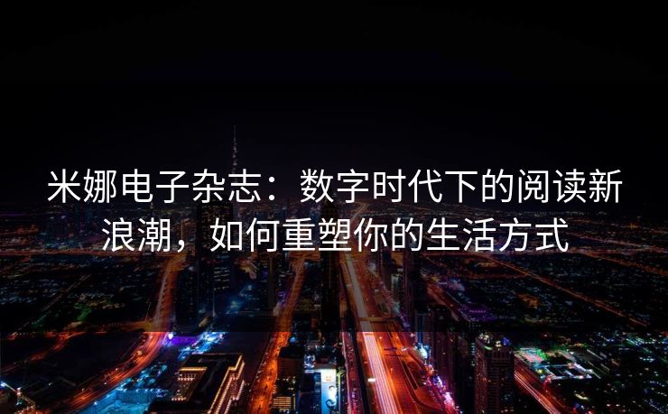 米娜电子杂志：数字时代下的阅读新浪潮，如何重塑你的生活方式