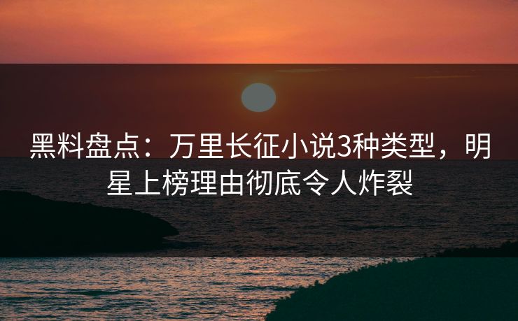 黑料盘点：万里长征小说3种类型，明星上榜理由彻底令人炸裂