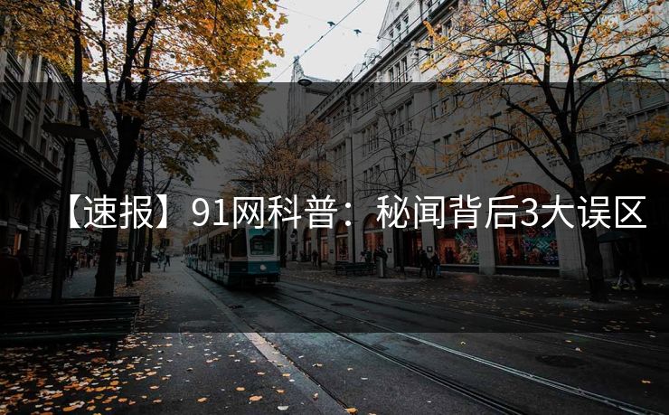 【速报】91网科普：秘闻背后3大误区