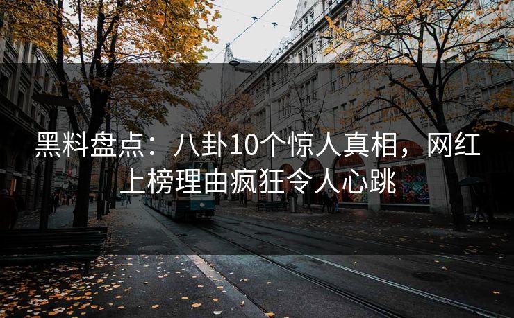 黑料盘点：八卦10个惊人真相，网红上榜理由疯狂令人心跳