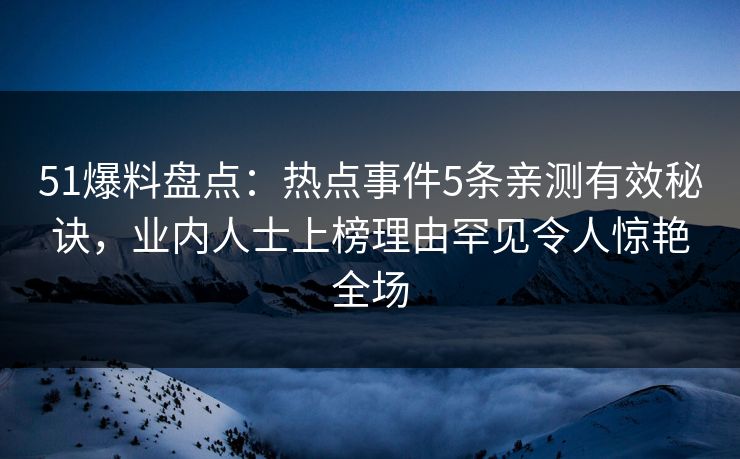 51爆料盘点：热点事件5条亲测有效秘诀，业内人士上榜理由罕见令人惊艳全场