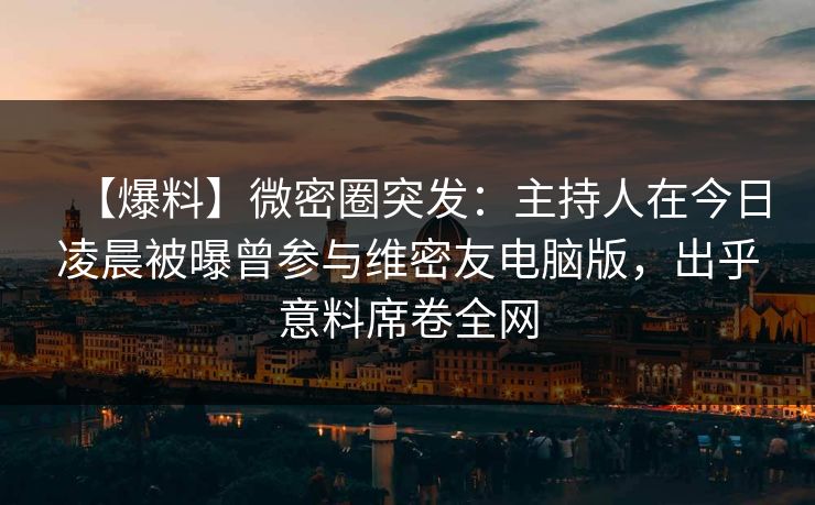 【爆料】微密圈突发：主持人在今日凌晨被曝曾参与维密友电脑版，出乎意料席卷全网