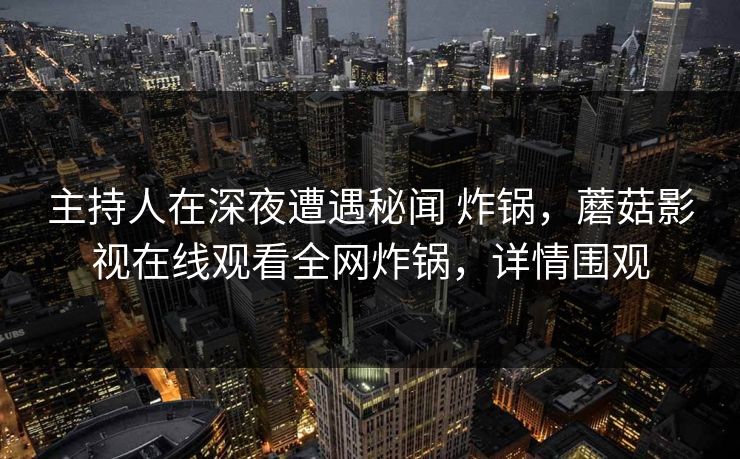 主持人在深夜遭遇秘闻 炸锅，蘑菇影视在线观看全网炸锅，详情围观