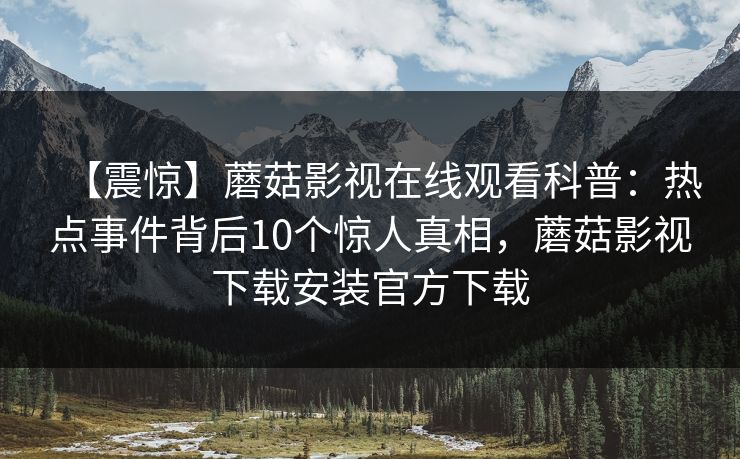 【震惊】蘑菇影视在线观看科普：热点事件背后10个惊人真相，蘑菇影视下载安装官方下载