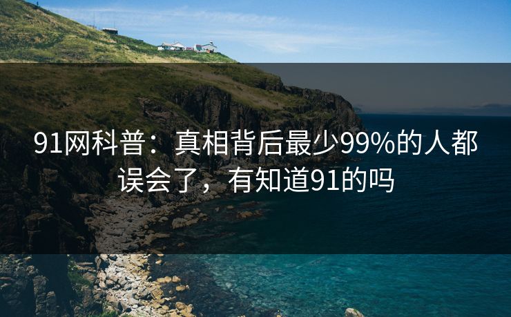91网科普：真相背后最少99%的人都误会了，有知道91的吗