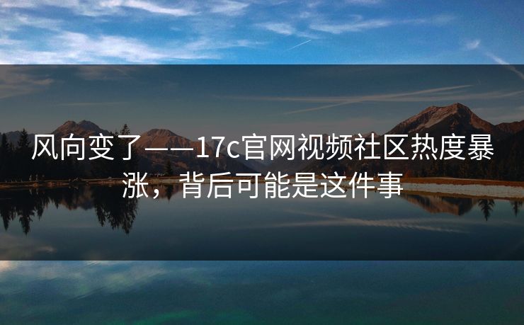 风向变了——17c官网视频社区热度暴涨，背后可能是这件事