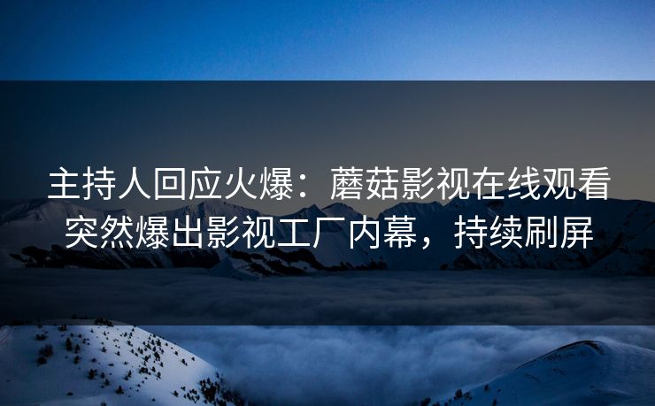 主持人回应火爆：蘑菇影视在线观看突然爆出影视工厂内幕，持续刷屏