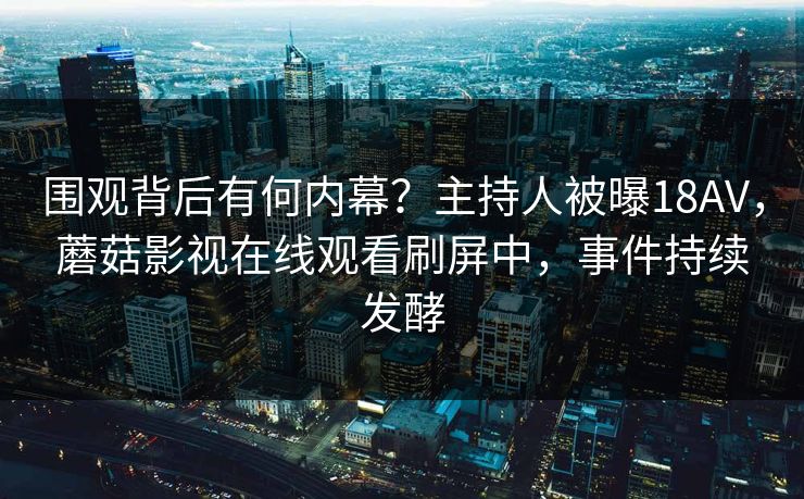 围观背后有何内幕？主持人被曝18AV，蘑菇影视在线观看刷屏中，事件持续发酵
