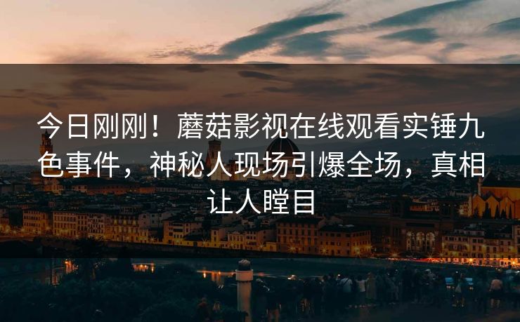 今日刚刚！蘑菇影视在线观看实锤九色事件，神秘人现场引爆全场，真相让人瞠目