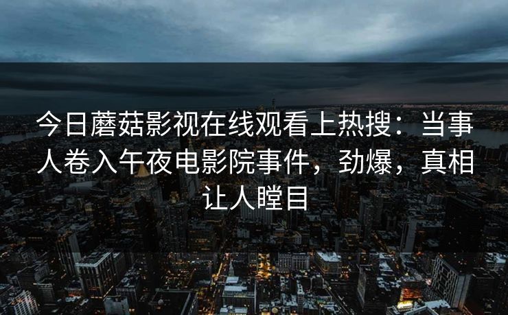 今日蘑菇影视在线观看上热搜：当事人卷入午夜电影院事件，劲爆，真相让人瞠目