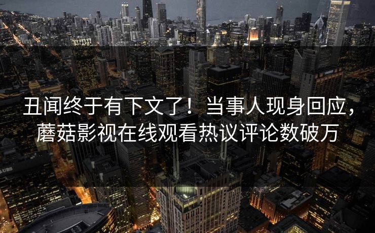 丑闻终于有下文了！当事人现身回应，蘑菇影视在线观看热议评论数破万
