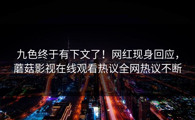 九色终于有下文了！网红现身回应，蘑菇影视在线观看热议全网热议不断