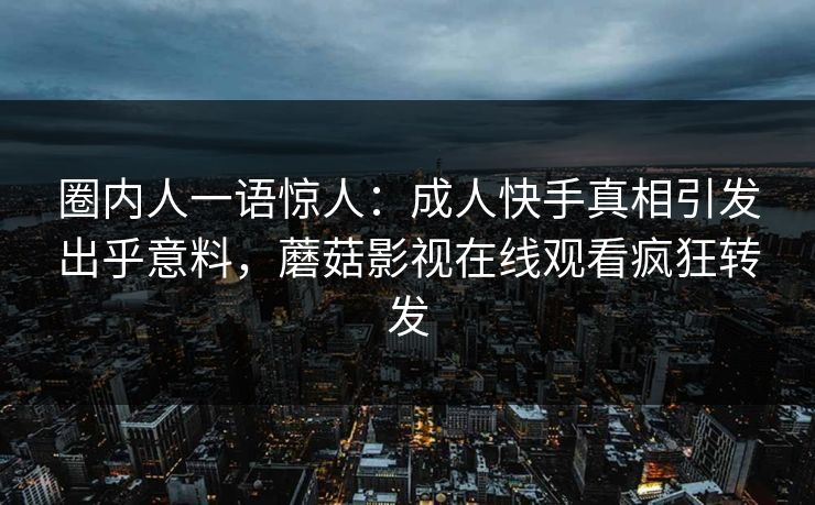 圈内人一语惊人：成人快手真相引发出乎意料，蘑菇影视在线观看疯狂转发
