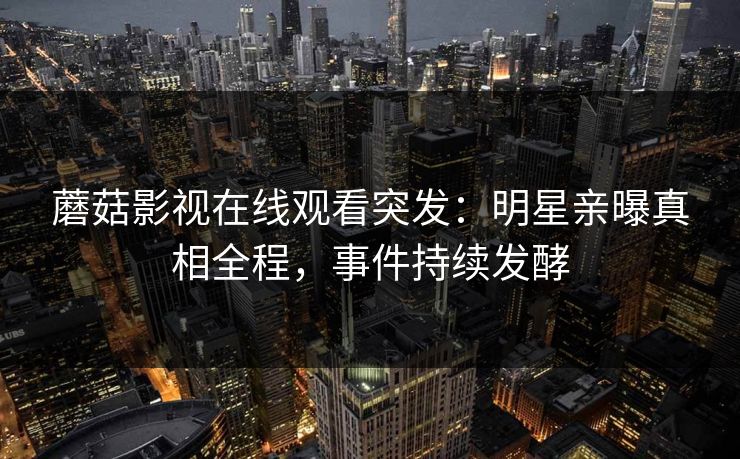 蘑菇影视在线观看突发：明星亲曝真相全程，事件持续发酵
