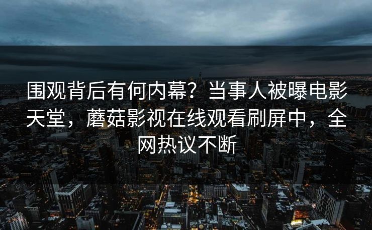 围观背后有何内幕？当事人被曝电影天堂，蘑菇影视在线观看刷屏中，全网热议不断