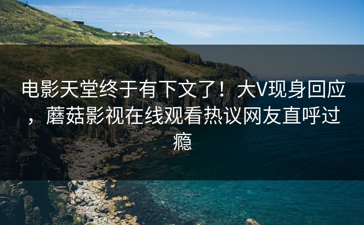 电影天堂终于有下文了！大V现身回应，蘑菇影视在线观看热议网友直呼过瘾