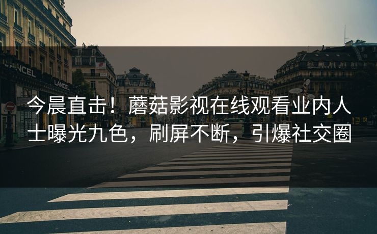 今晨直击！蘑菇影视在线观看业内人士曝光九色，刷屏不断，引爆社交圈
