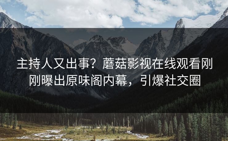 主持人又出事？蘑菇影视在线观看刚刚曝出原味阁内幕，引爆社交圈