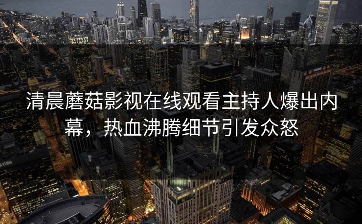 清晨蘑菇影视在线观看主持人爆出内幕，热血沸腾细节引发众怒