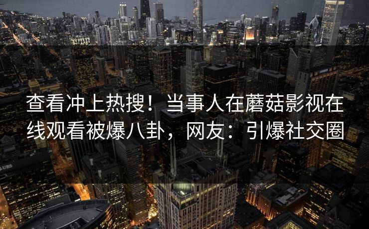 查看冲上热搜！当事人在蘑菇影视在线观看被爆八卦，网友：引爆社交圈