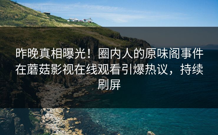 昨晚真相曝光！圈内人的原味阁事件在蘑菇影视在线观看引爆热议，持续刷屏