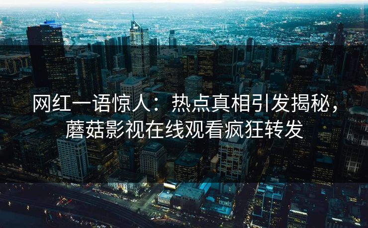 网红一语惊人：热点真相引发揭秘，蘑菇影视在线观看疯狂转发
