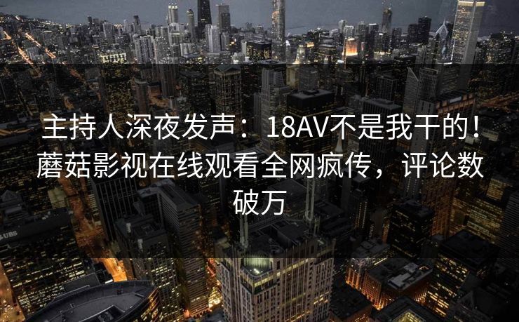 主持人深夜发声：18AV不是我干的！蘑菇影视在线观看全网疯传，评论数破万