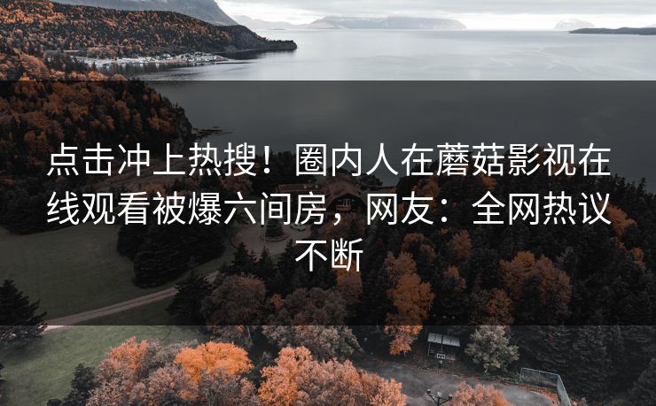 点击冲上热搜！圈内人在蘑菇影视在线观看被爆六间房，网友：全网热议不断