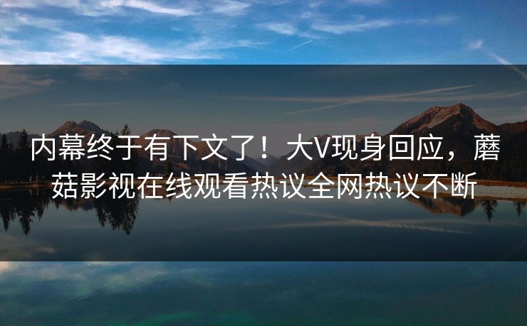 内幕终于有下文了！大V现身回应，蘑菇影视在线观看热议全网热议不断