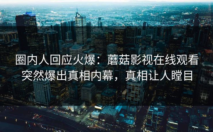 圈内人回应火爆：蘑菇影视在线观看突然爆出真相内幕，真相让人瞠目