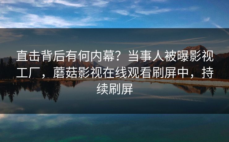直击背后有何内幕？当事人被曝影视工厂，蘑菇影视在线观看刷屏中，持续刷屏
