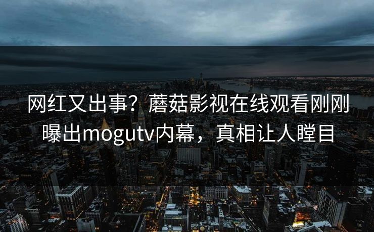 网红又出事？蘑菇影视在线观看刚刚曝出mogutv内幕，真相让人瞠目