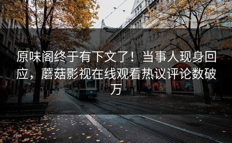 原味阁终于有下文了！当事人现身回应，蘑菇影视在线观看热议评论数破万