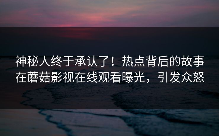 神秘人终于承认了！热点背后的故事在蘑菇影视在线观看曝光，引发众怒