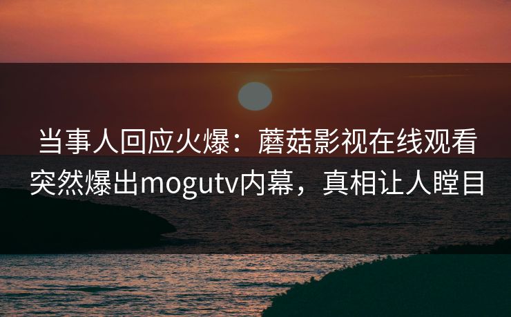 当事人回应火爆：蘑菇影视在线观看突然爆出mogutv内幕，真相让人瞠目