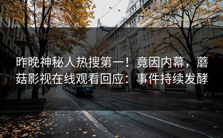昨晚神秘人热搜第一！竟因内幕，蘑菇影视在线观看回应：事件持续发酵