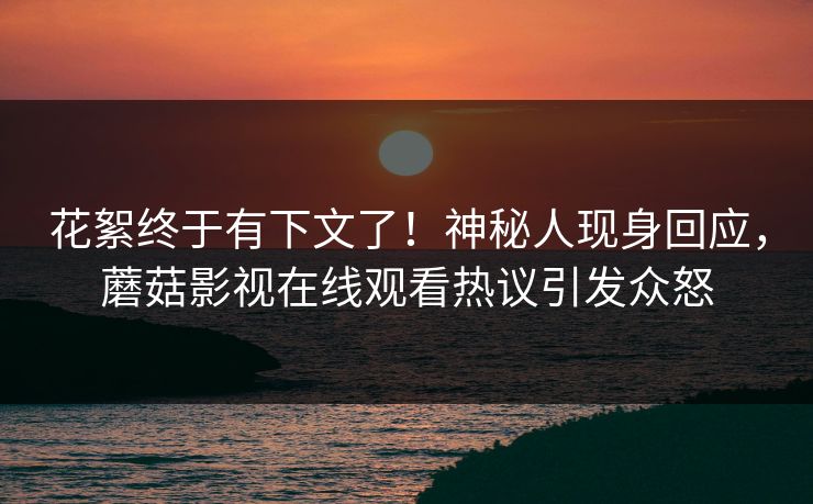 花絮终于有下文了！神秘人现身回应，蘑菇影视在线观看热议引发众怒