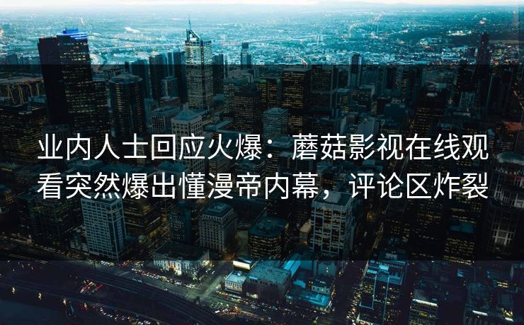 业内人士回应火爆：蘑菇影视在线观看突然爆出懂漫帝内幕，评论区炸裂