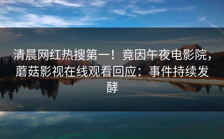 清晨网红热搜第一！竟因午夜电影院，蘑菇影视在线观看回应：事件持续发酵