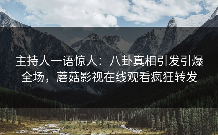 主持人一语惊人：八卦真相引发引爆全场，蘑菇影视在线观看疯狂转发