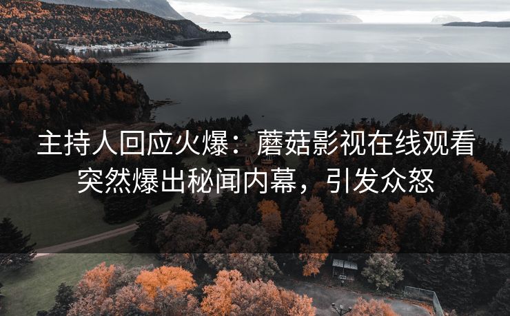 主持人回应火爆：蘑菇影视在线观看突然爆出秘闻内幕，引发众怒