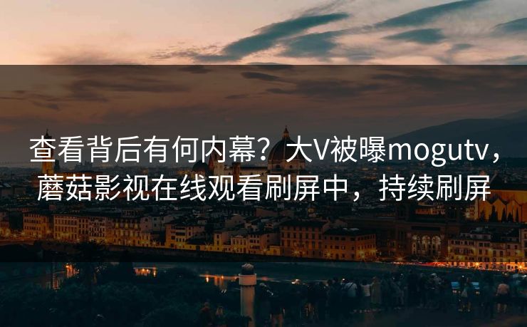 查看背后有何内幕?大V被曝mogutv,蘑菇影视在线观看刷屏中,持续刷屏 查看背后有何内幕?大V被曝mogutv,蘑菇影视在线观看刷屏中,持续刷屏