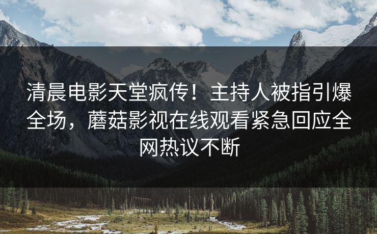 清晨电影天堂疯传！主持人被指引爆全场，蘑菇影视在线观看紧急回应全网热议不断