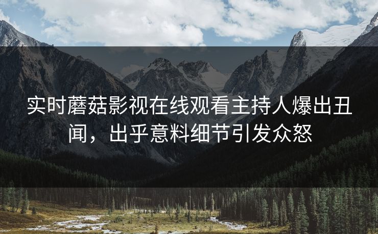 实时蘑菇影视在线观看主持人爆出丑闻，出乎意料细节引发众怒