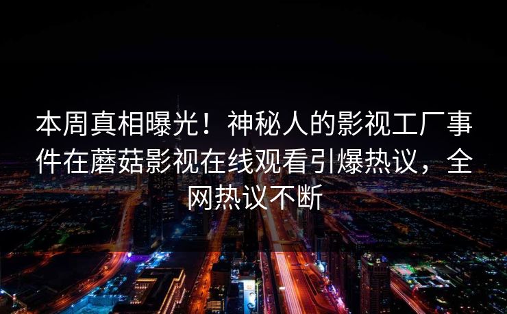 本周真相曝光！神秘人的影视工厂事件在蘑菇影视在线观看引爆热议，全网热议不断