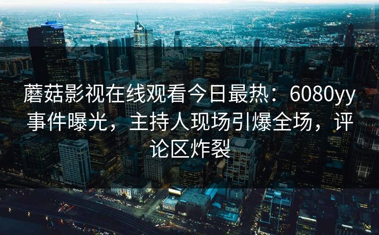 蘑菇影视在线观看今日最热：6080yy事件曝光，主持人现场引爆全场，评论区炸裂