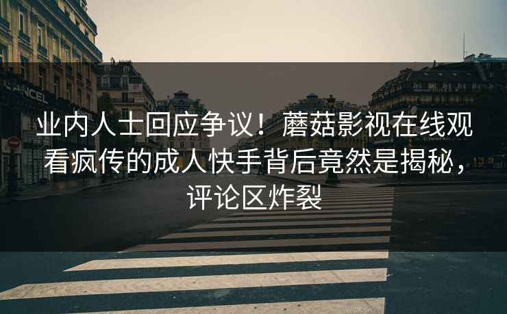 业内人士回应争议！蘑菇影视在线观看疯传的成人快手背后竟然是揭秘，评论区炸裂