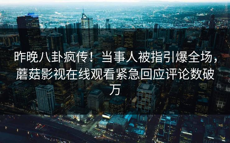 昨晚八卦疯传！当事人被指引爆全场，蘑菇影视在线观看紧急回应评论数破万