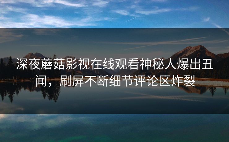 深夜蘑菇影视在线观看神秘人爆出丑闻，刷屏不断细节评论区炸裂